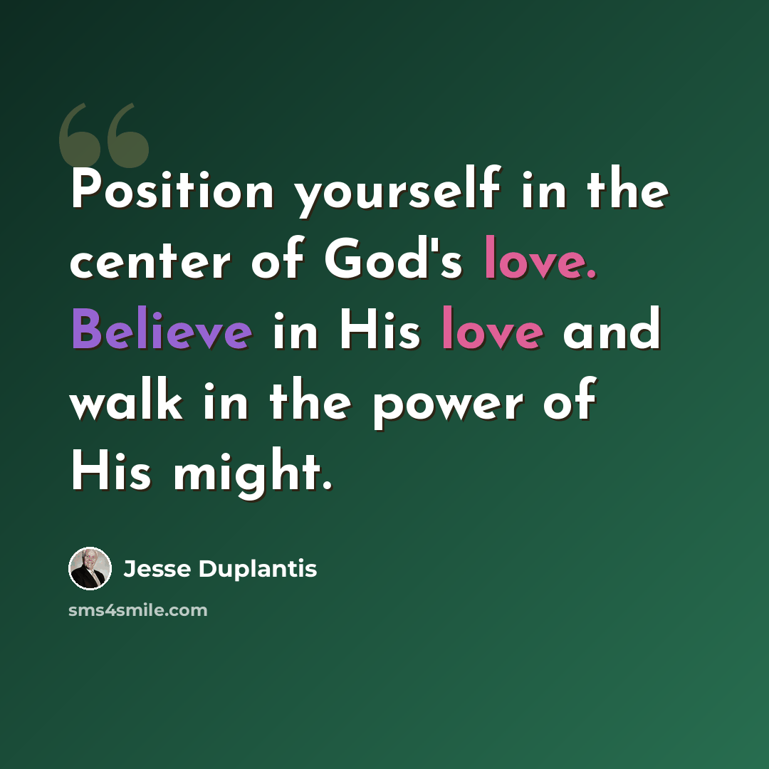 “Position yourself in the center of God's love. Believe in His love and walk in the power of His might.” quote by Jesse Duplantis