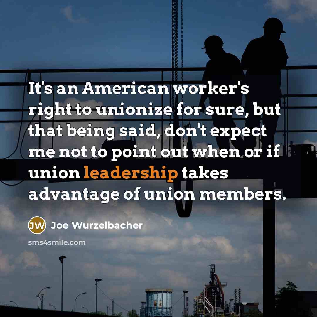 “It's an American worker's right to unionize for sure, but that being said, don't expect me not to point out when or if union leadership takes advantage of union members.” quote by Joe Wurzelbacher