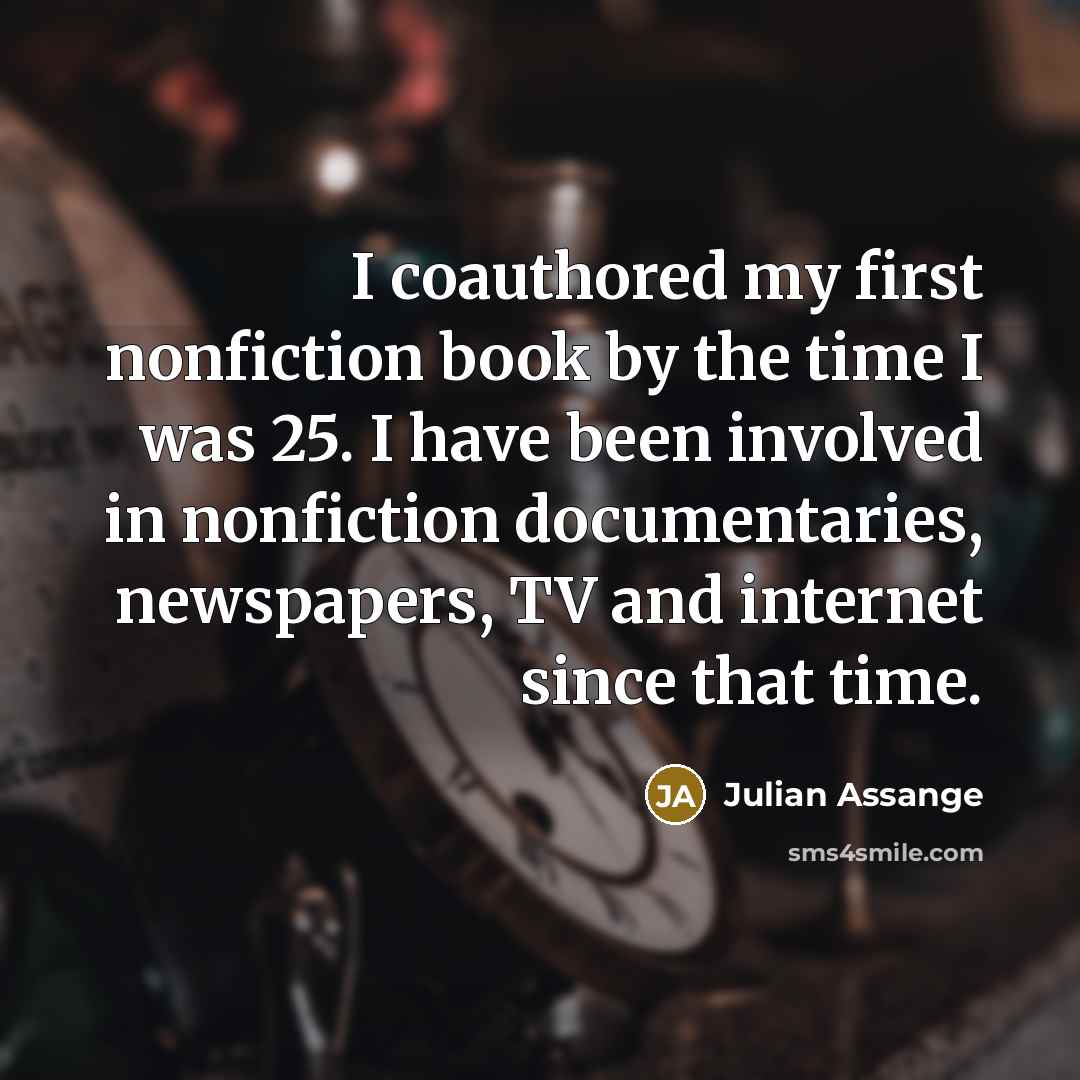 “I coauthored my first nonfiction book by the time I was 25. I have been involved in nonfiction documentaries, newspapers, TV and internet since that time.” quote by Julian Assange