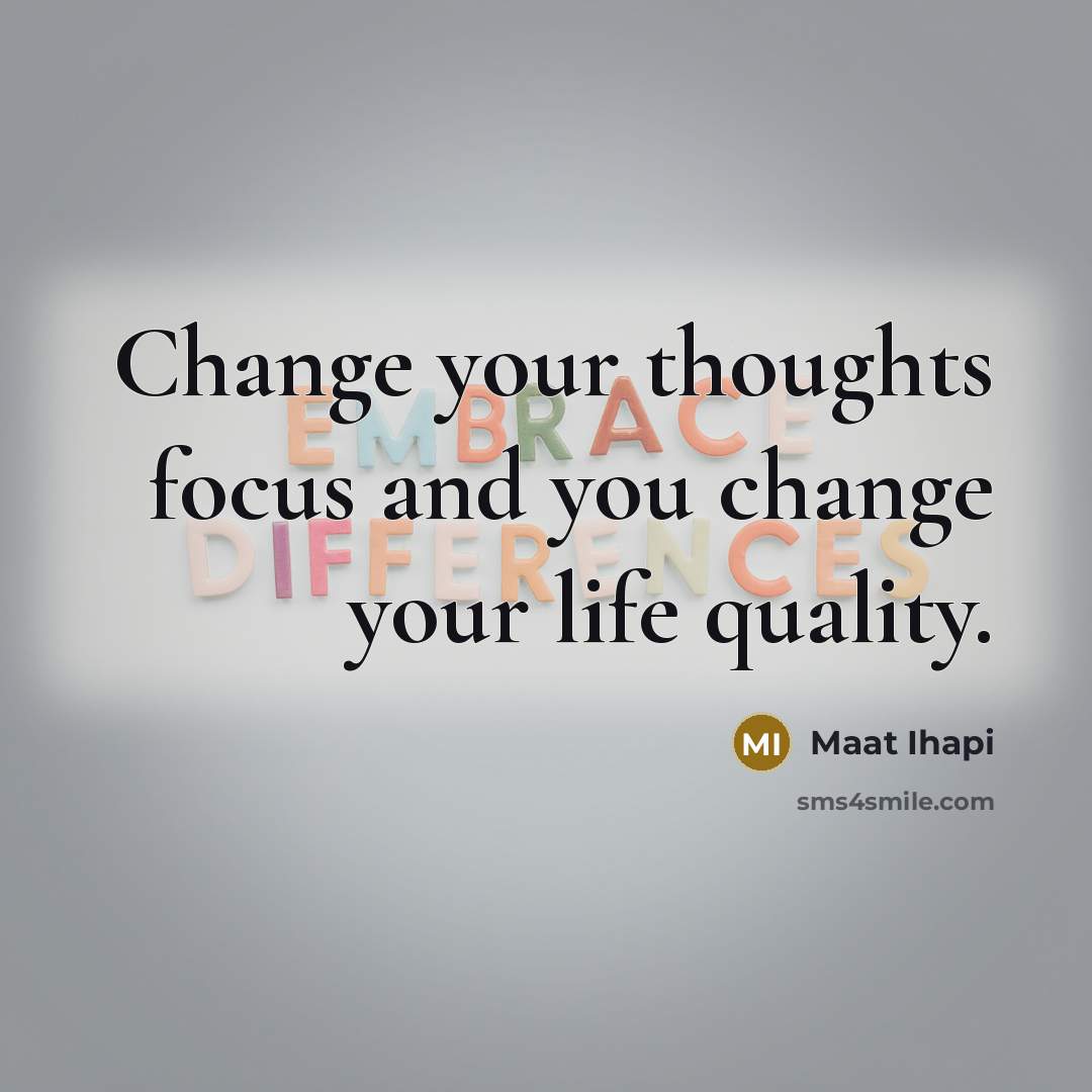 “Change your thoughts focus and you change your life quality.” quote by Maat Ihapi