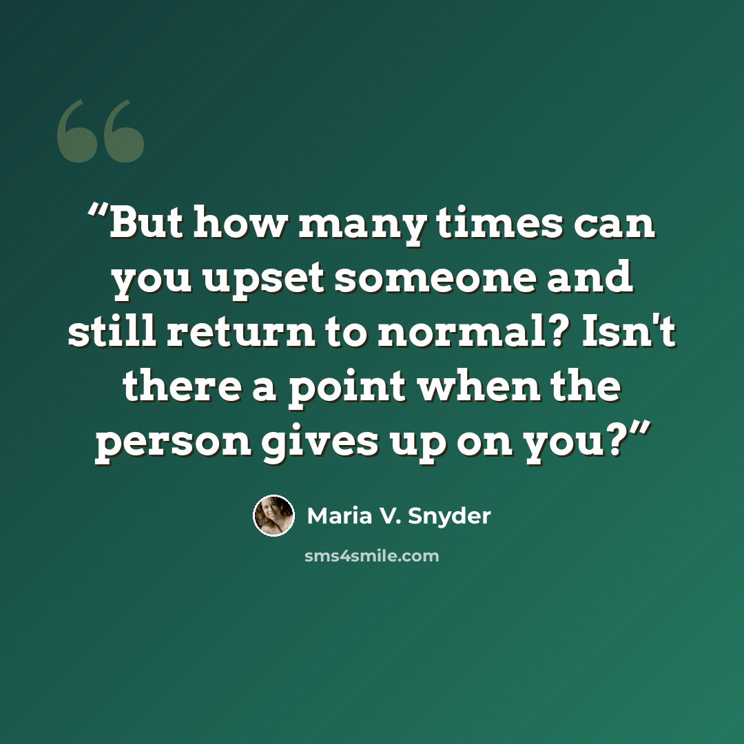 “But how many times can you upset someone and still return to normal? Isn't there a point when the person gives up on you?” quote by Maria V. Snyder