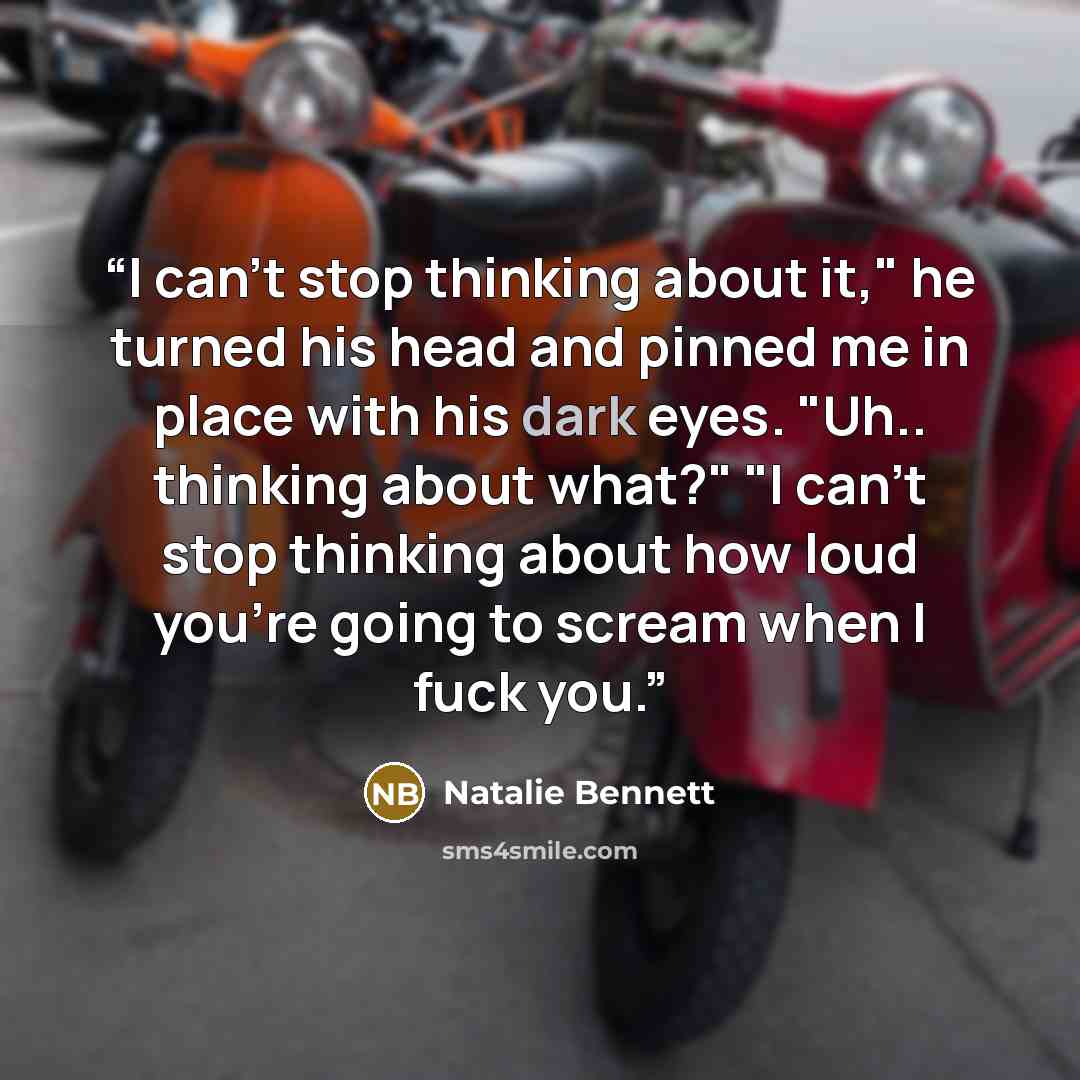 “I can't stop thinking about it," he turned his head and pinned me in place with his dark eyes. "Uh.. thinking about what?" "I can't stop thinking about how loud you're going to scream when I fuck you.” quote by Natalie Bennett