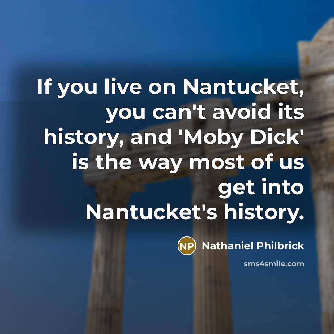 “If you live on Nantucket, you can't avoid its history, and 'Moby Dick' is the way most of us get into Nantucket's history.” quote by Nathaniel Philbrick