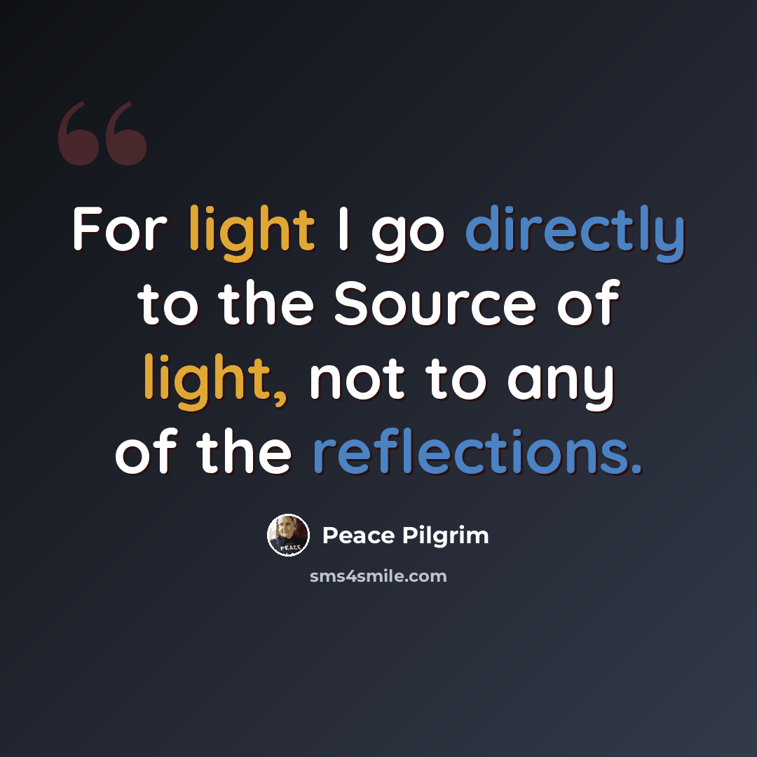 “For light I go directly to the Source of light, not to any of the reflections.” quote by Peace Pilgrim