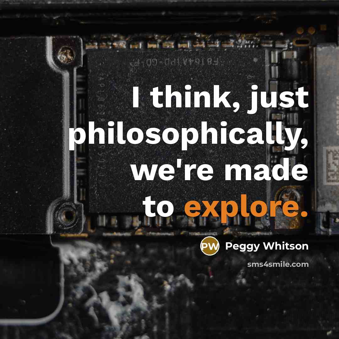“I think, just philosophically, we're made to explore.” quote by Peggy Whitson