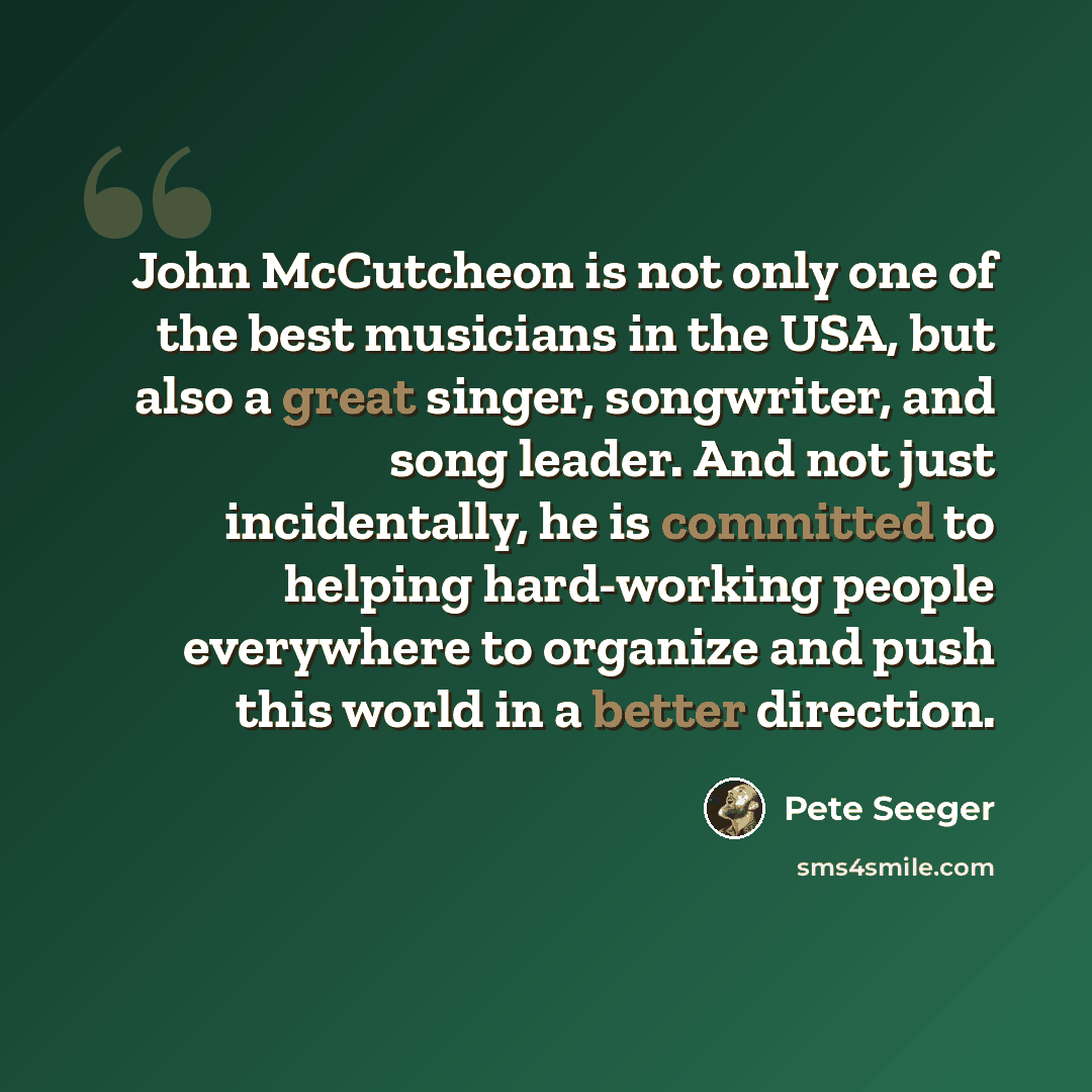 “John McCutcheon is not only one of the best musicians in the USA, but also a great singer, songwriter, and song leader. And not just incidentally, he is committed to helping hard-working people everywhere to organize and push this world in a better direction.” quote by Pete Seeger