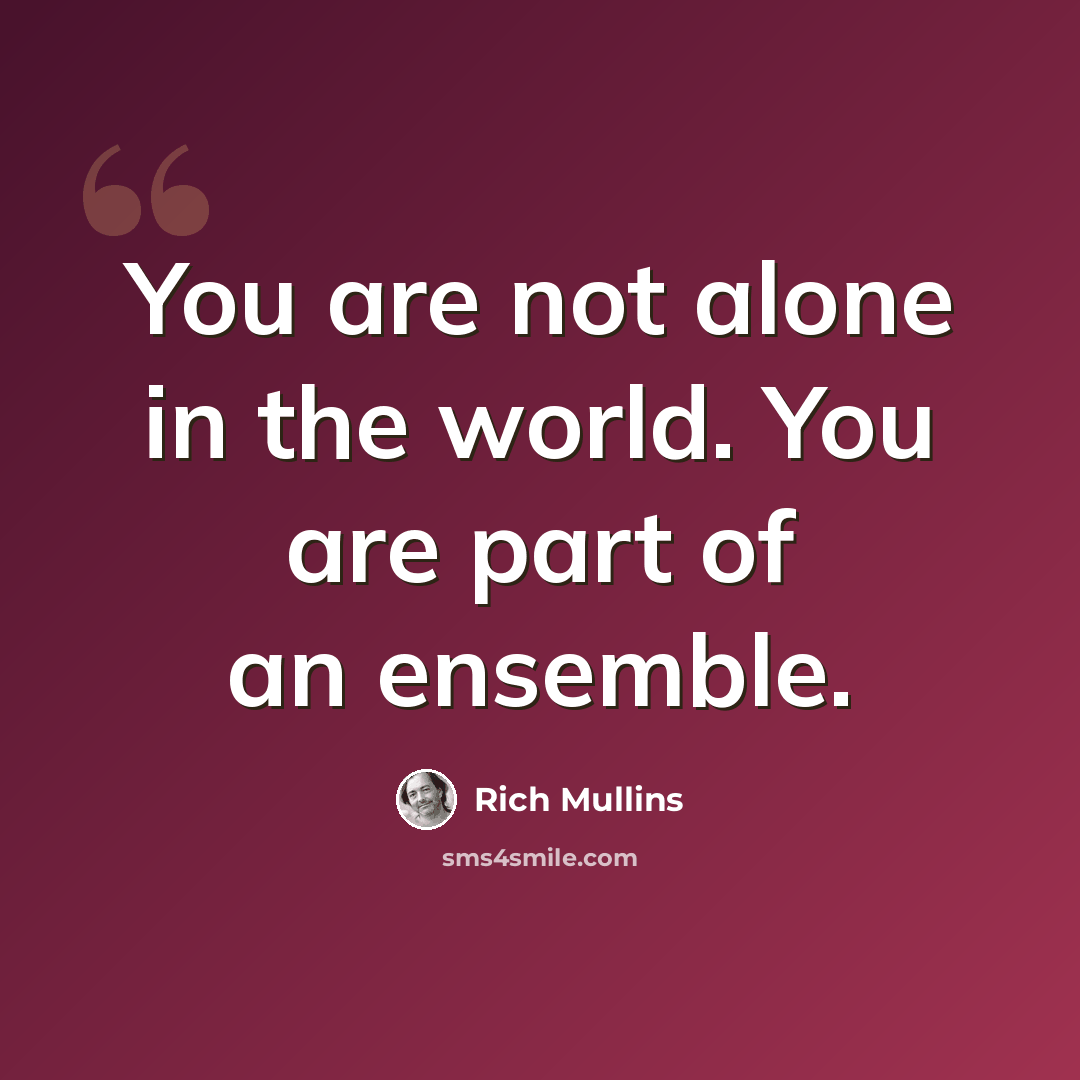 “You are not alone in the world. You are part of an ensemble.” quote by Rich Mullins