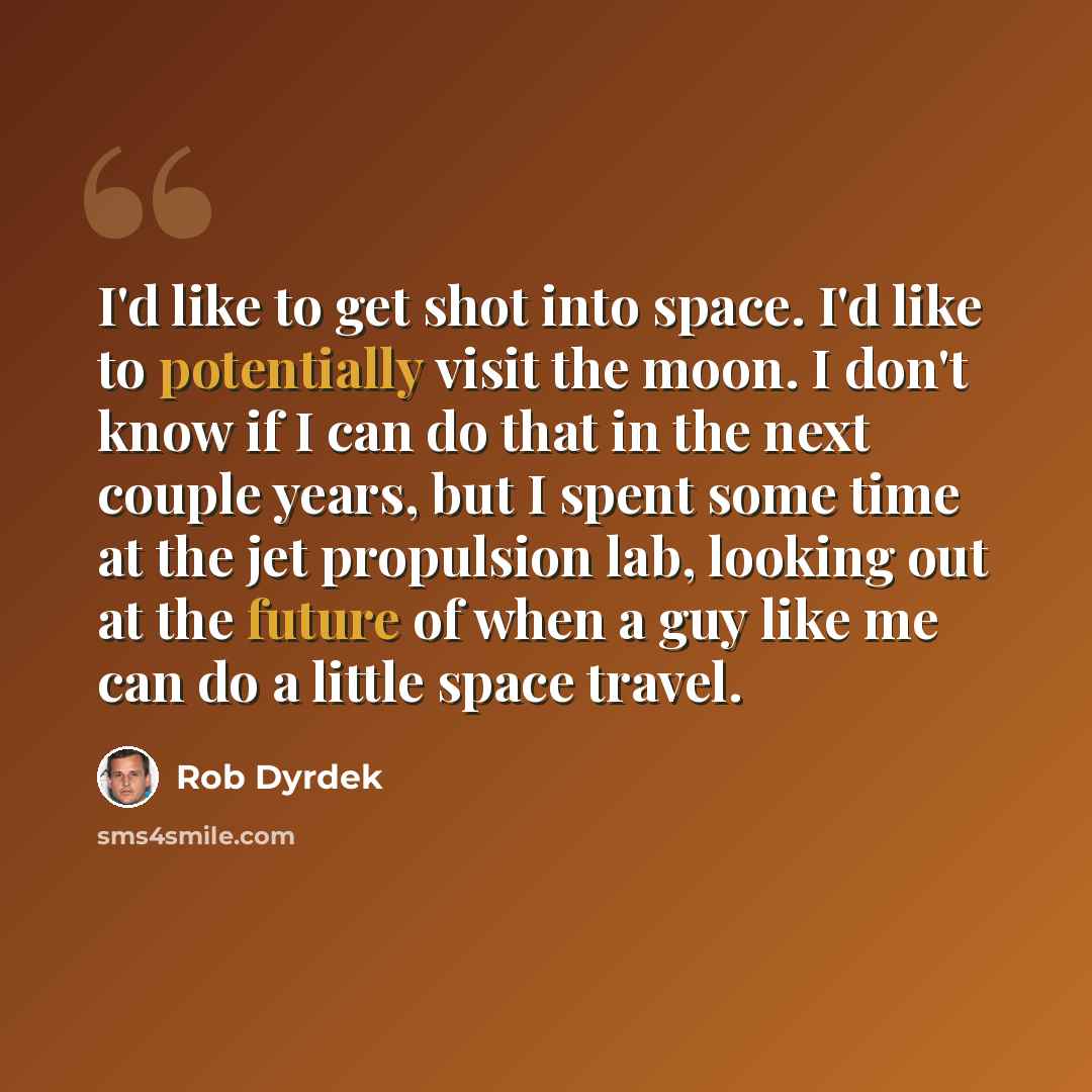 “I'd like to get shot into space. I'd like to potentially visit the moon. I don't know if I can do that in the next couple years, but I spent some time at the jet propulsion lab, looking out at the future of when a guy like me can do a little space travel.” quote by Rob Dyrdek