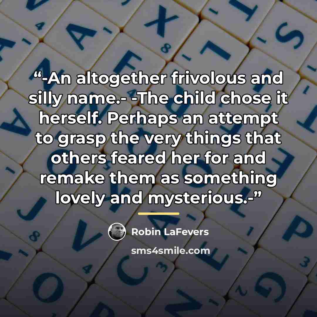 “-An altogether frivolous and silly name.- -The child chose it herself. Perhaps an attempt to grasp the very things that others feared her for and remake them as something lovely and mysterious.-” quote by Robin LaFevers