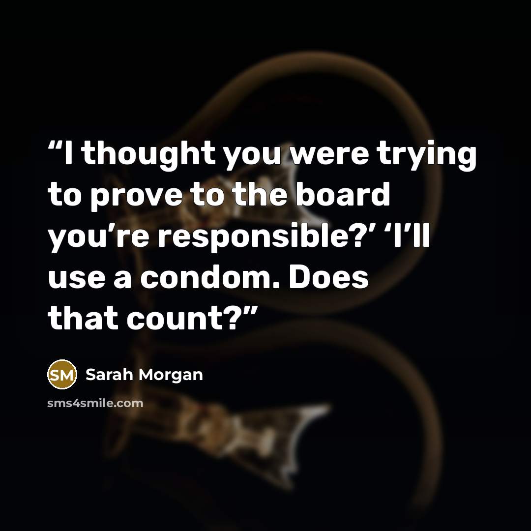“I thought you were trying to prove to the board you’re responsible?’ ‘I’ll use a condom. Does that count?” quote by Sarah Morgan