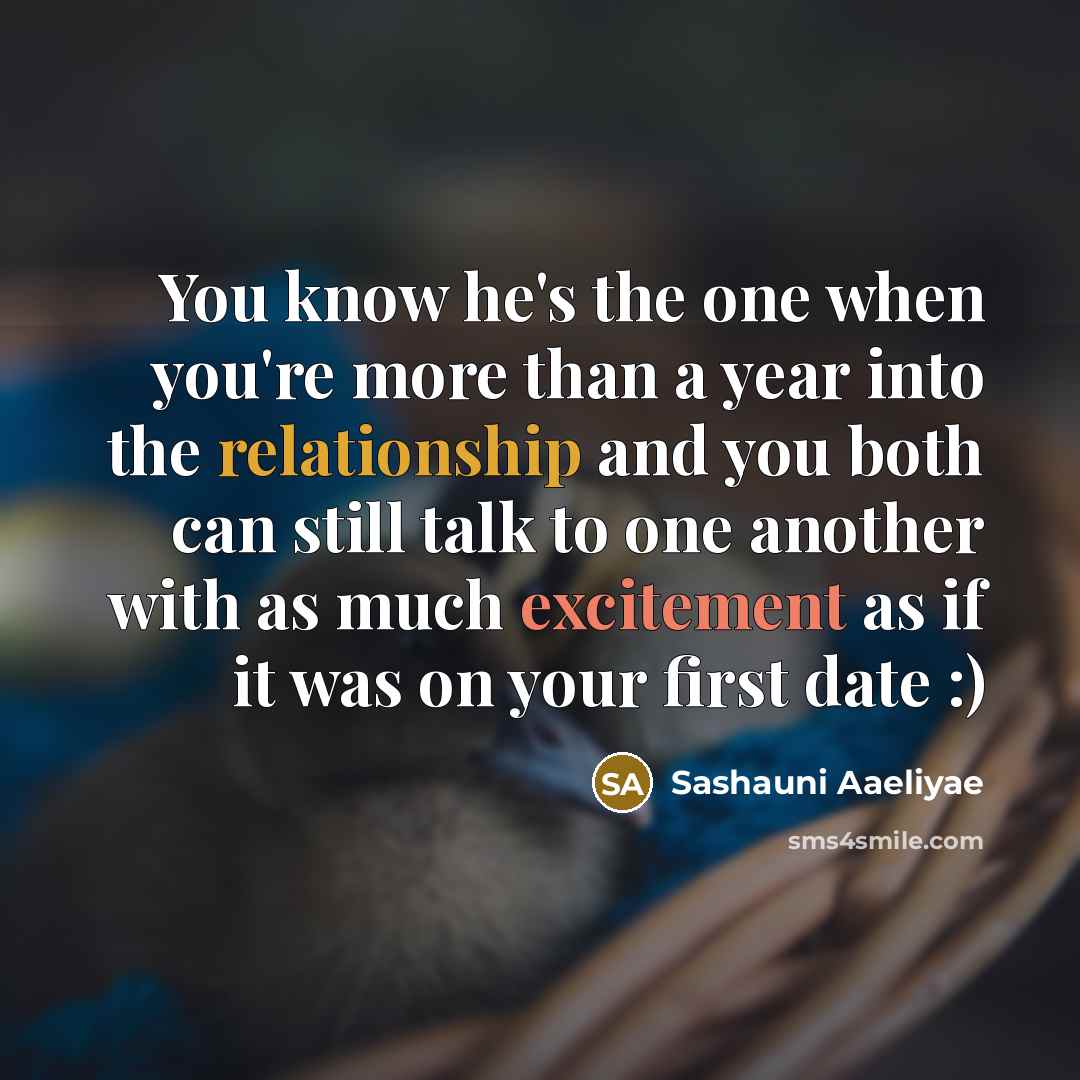 “You know he's the one when you're more than a year into the relationship and you both can still talk to one another with as much excitement as if it was on your first date :)” quote by Sashauni Aaeliyae