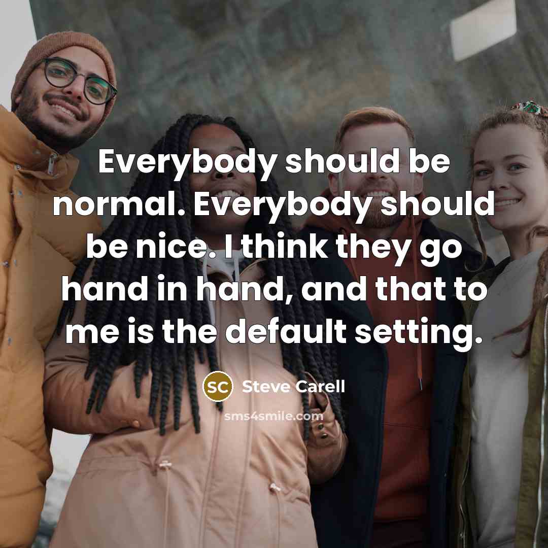 “Everybody should be normal. Everybody should be nice. I think they go hand in hand, and that to me is the default setting.” quote by Steve Carell