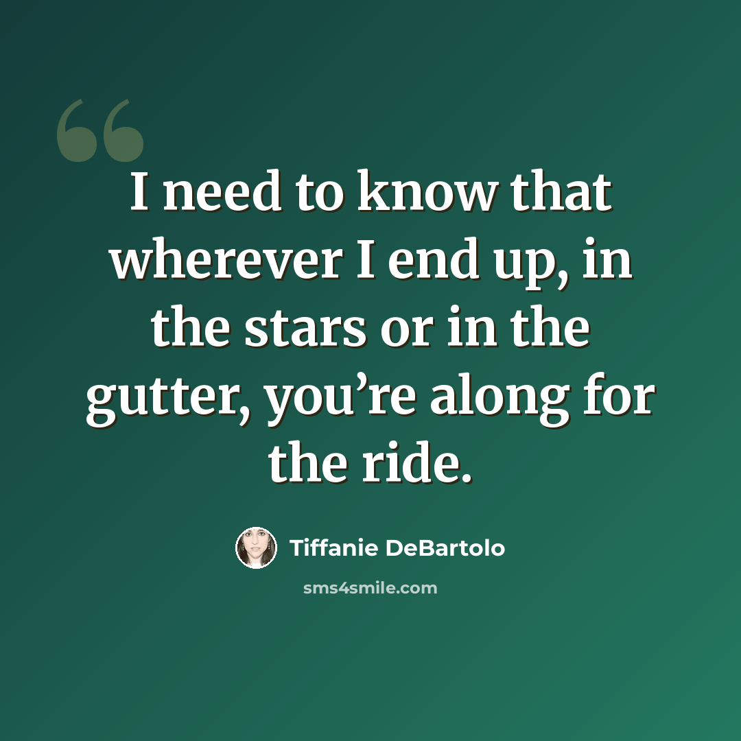 “I need to know that wherever I end up, in the stars or in the gutter, you’re along for the ride.” quote by Tiffanie DeBartolo