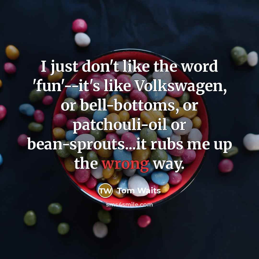 “I just don't like the word 'fun'--it's like Volkswagen, or bell-bottoms, or patchouli-oil or bean-sprouts...it rubs me up the wrong way.” quote by Tom Waits