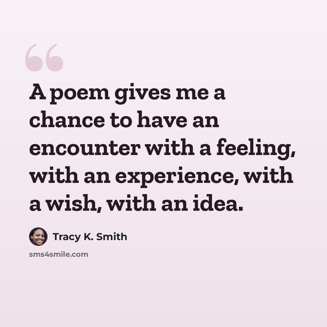 “A poem gives me a chance to have an encounter with a feeling, with an experience, with a wish, with an idea.” quote by Tracy K. Smith