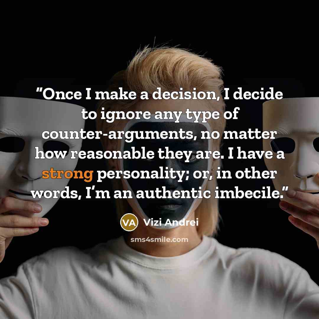 “Once I make a decision, I decide to ignore any type of counter-arguments, no matter how reasonable they are. I have a strong personality; or, in other words, I’m an authentic imbecile.” quote by Vizi Andrei
