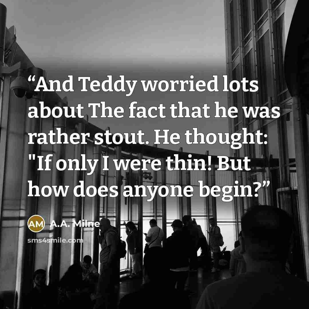 “And Teddy worried lots about The fact that he was rather stout. He thought: "If only I were thin! But how does anyone begin?” quote by A.A. Milne