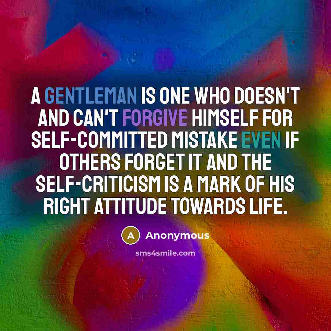 “A gentleman is one who doesn't and can't forgive himself for self-committed mistake even if others forget it and the self-criticism is a mark of his right attitude towards life.” quote by Anonymous