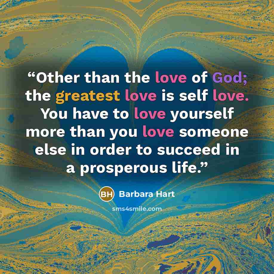“Other than the love of God; the greatest love is self love. You have to love yourself more than you love someone else in order to succeed in a prosperous life.” quote by Barbara Hart
