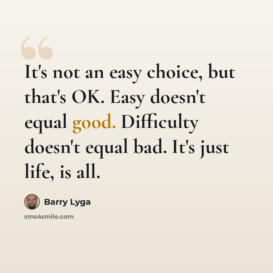 “It's not an easy choice, but that's OK. Easy doesn't equal good. Difficulty doesn't equal bad. It's just life, is all.” quote by Barry Lyga