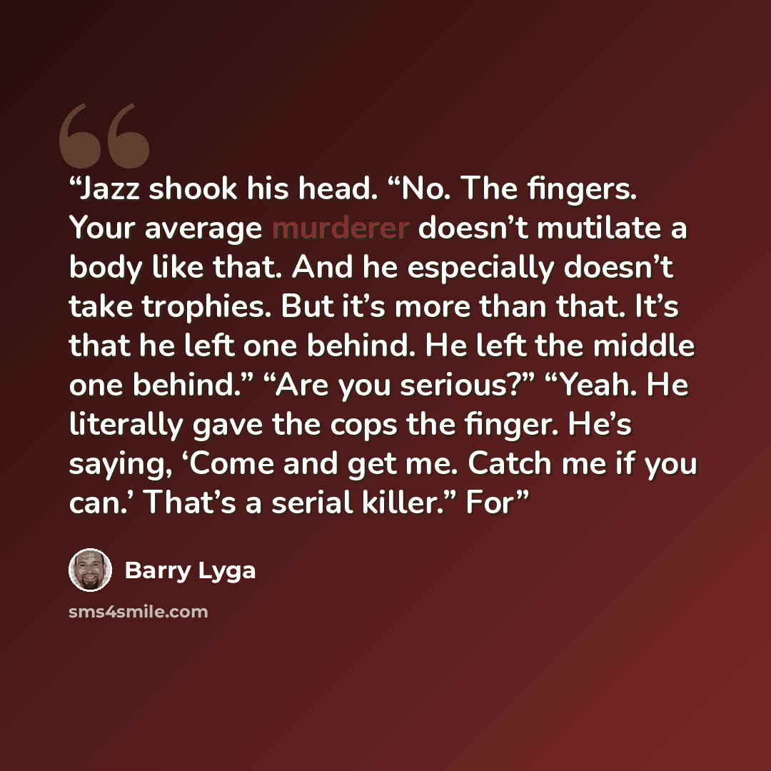 “Jazz shook his head. “No. The fingers. Your average murderer doesn’t mutilate a body like that. And he especially doesn’t take trophies. But it’s more than that. It’s that he left one behind. He left the middle one behind.” “Are you serious?” “Yeah. He literally gave the cops the finger. He’s…” quote by Barry Lyga