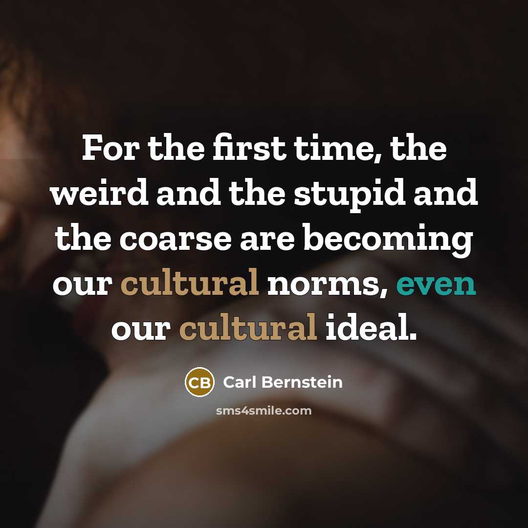 “For the first time, the weird and the stupid and the coarse are becoming our cultural norms, even our cultural ideal.” quote by Carl Bernstein