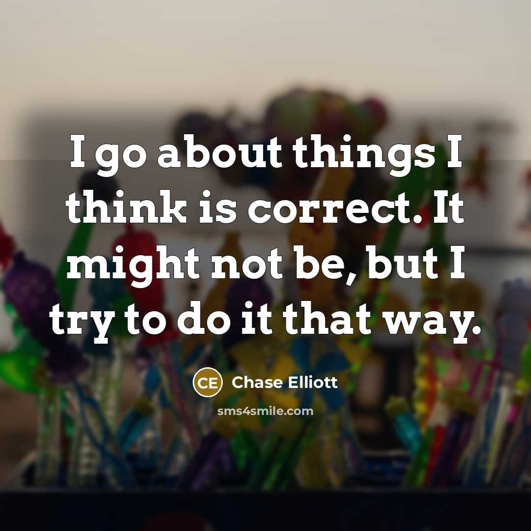 “I go about things I think is correct. It might not be, but I try to do it that way.” quote by Chase Elliott