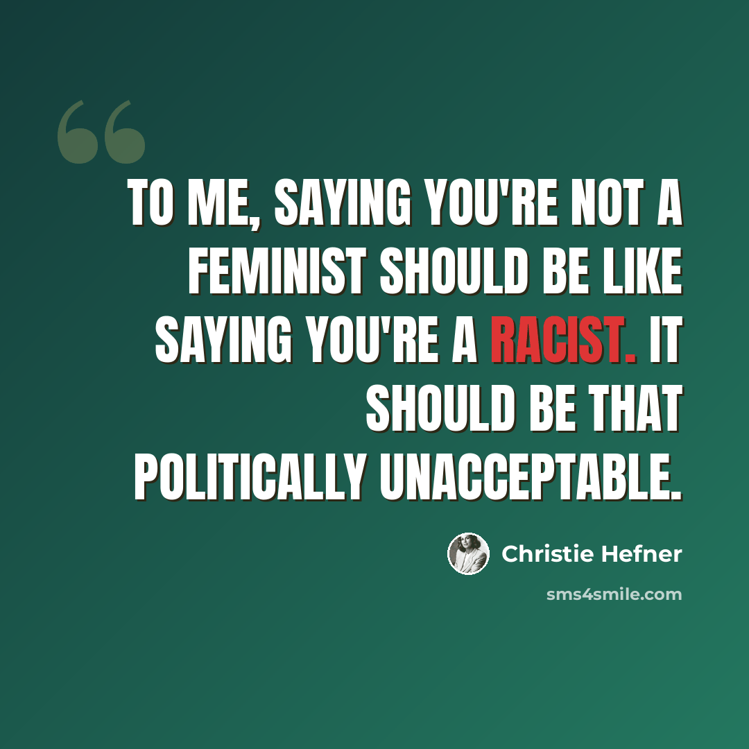 “To me, saying you're not a feminist should be like saying you're a racist. It should be that politically unacceptable.” quote by Christie Hefner