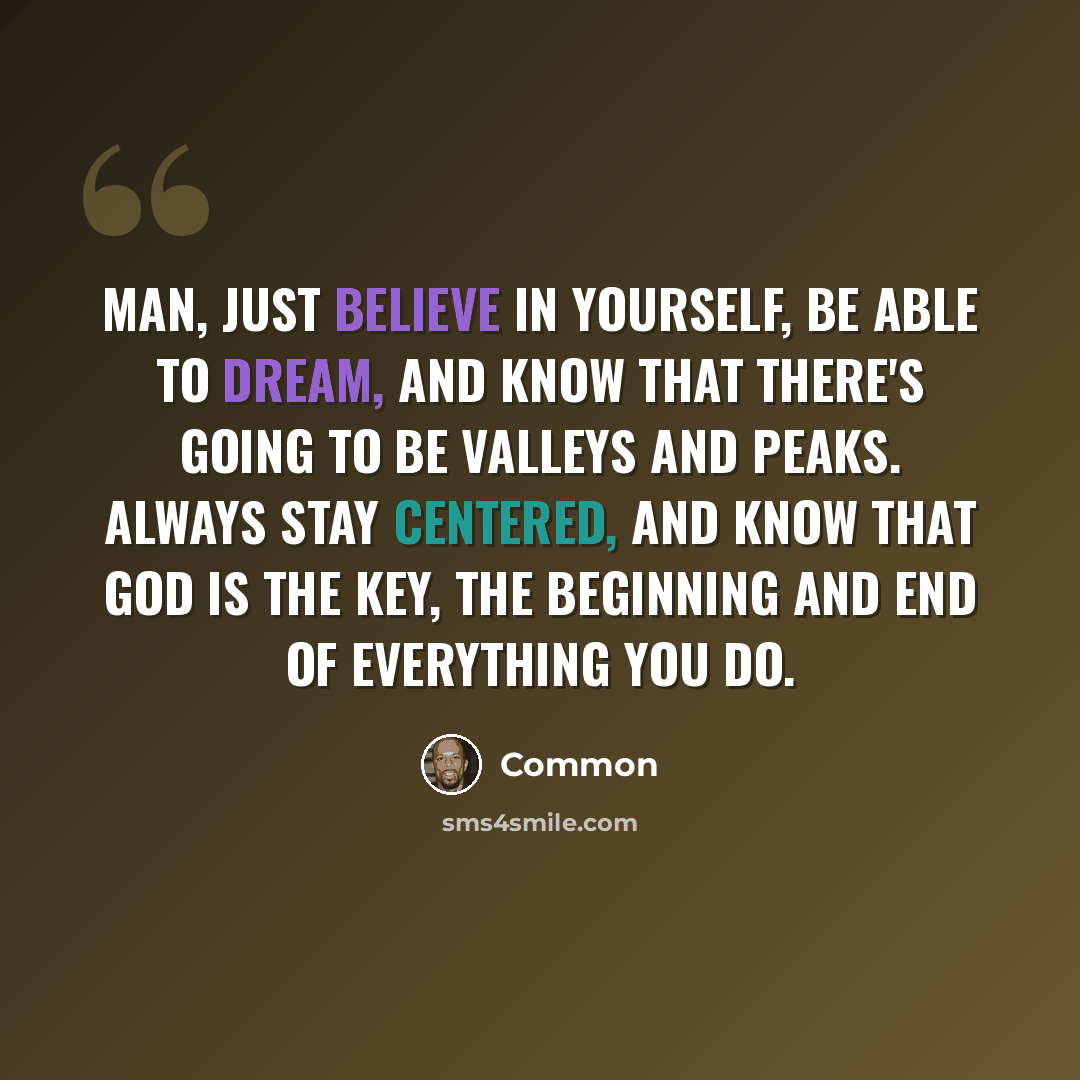 “Man, just believe in yourself, be able to dream, and know that there's going to be valleys and peaks. Always stay centered, and know that God is the key, the beginning and end of everything you do.” quote by Common