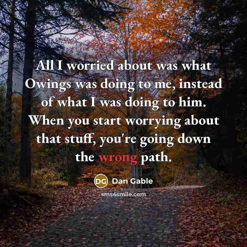 “All I worried about was what Owings was doing to me, instead of what I was doing to him. When you start worrying about that stuff, you're going down the wrong path.” quote by Dan Gable