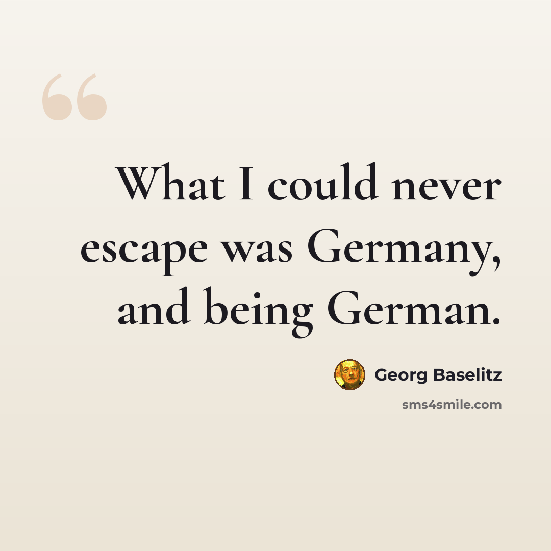 “What I could never escape was Germany, and being German.” quote by Georg Baselitz