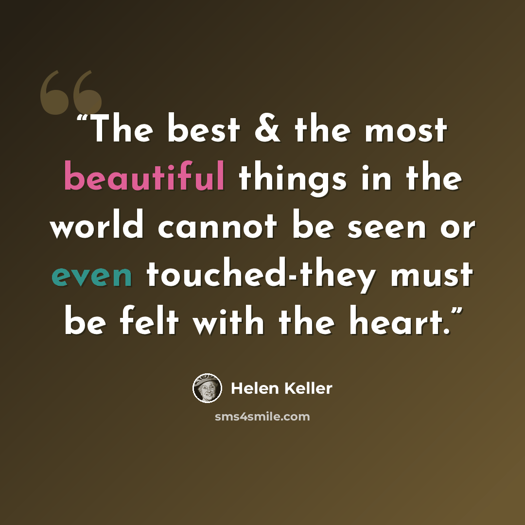 “The best & the most beautiful things in the world cannot be seen or even touched-they must be felt with the heart.” quote by Helen Keller