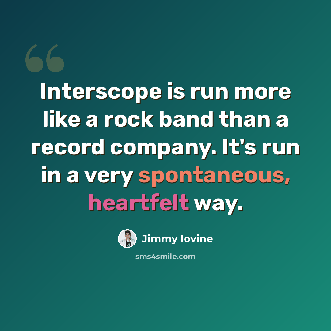 “Interscope is run more like a rock band than a record company. It's run in a very spontaneous, heartfelt way.” quote by Jimmy Iovine