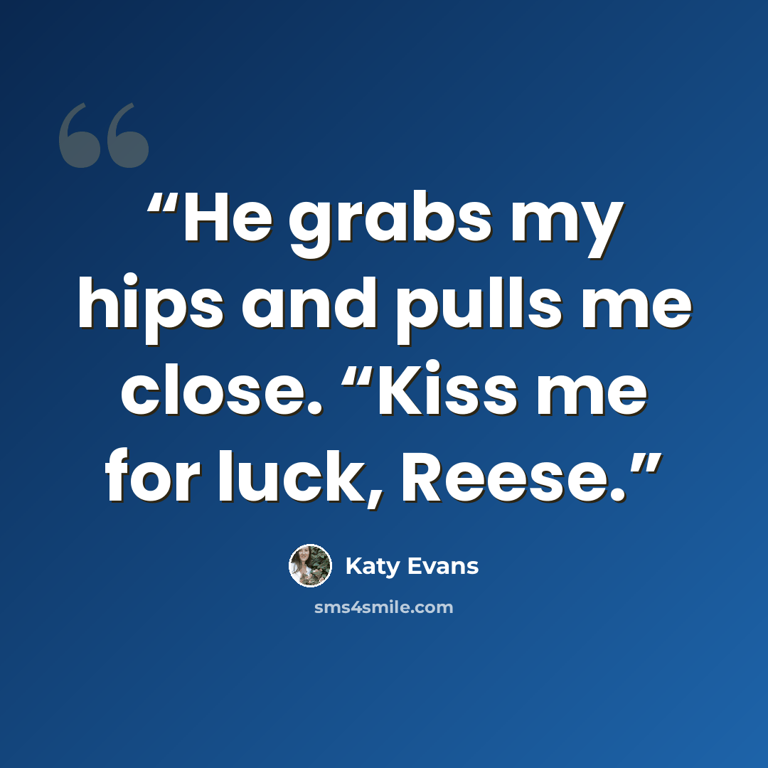 “He grabs my hips and pulls me close. “Kiss me for luck, Reese.” quote by Katy Evans