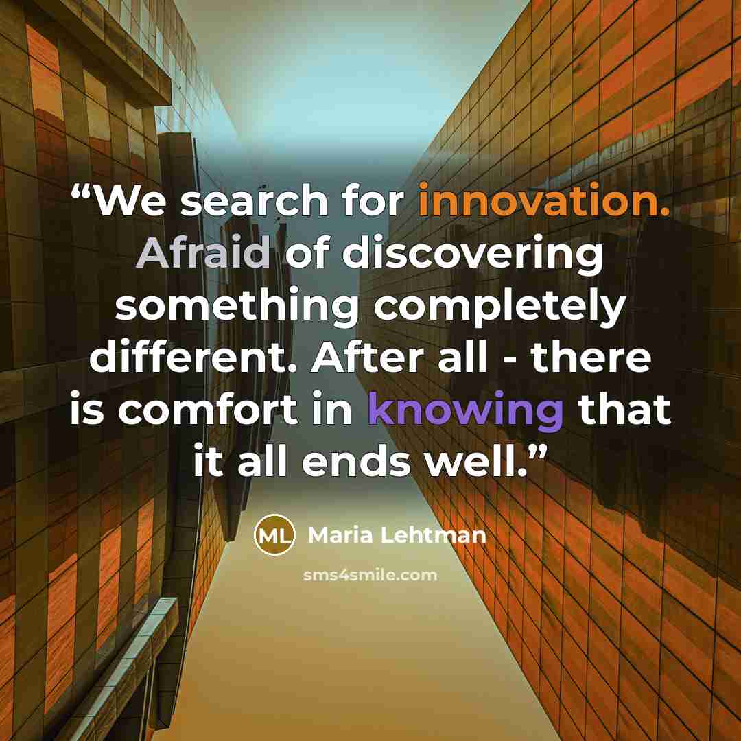 “We search for innovation. Afraid of discovering something completely different. After all - there is comfort in knowing that it all ends well.” quote by Maria Lehtman