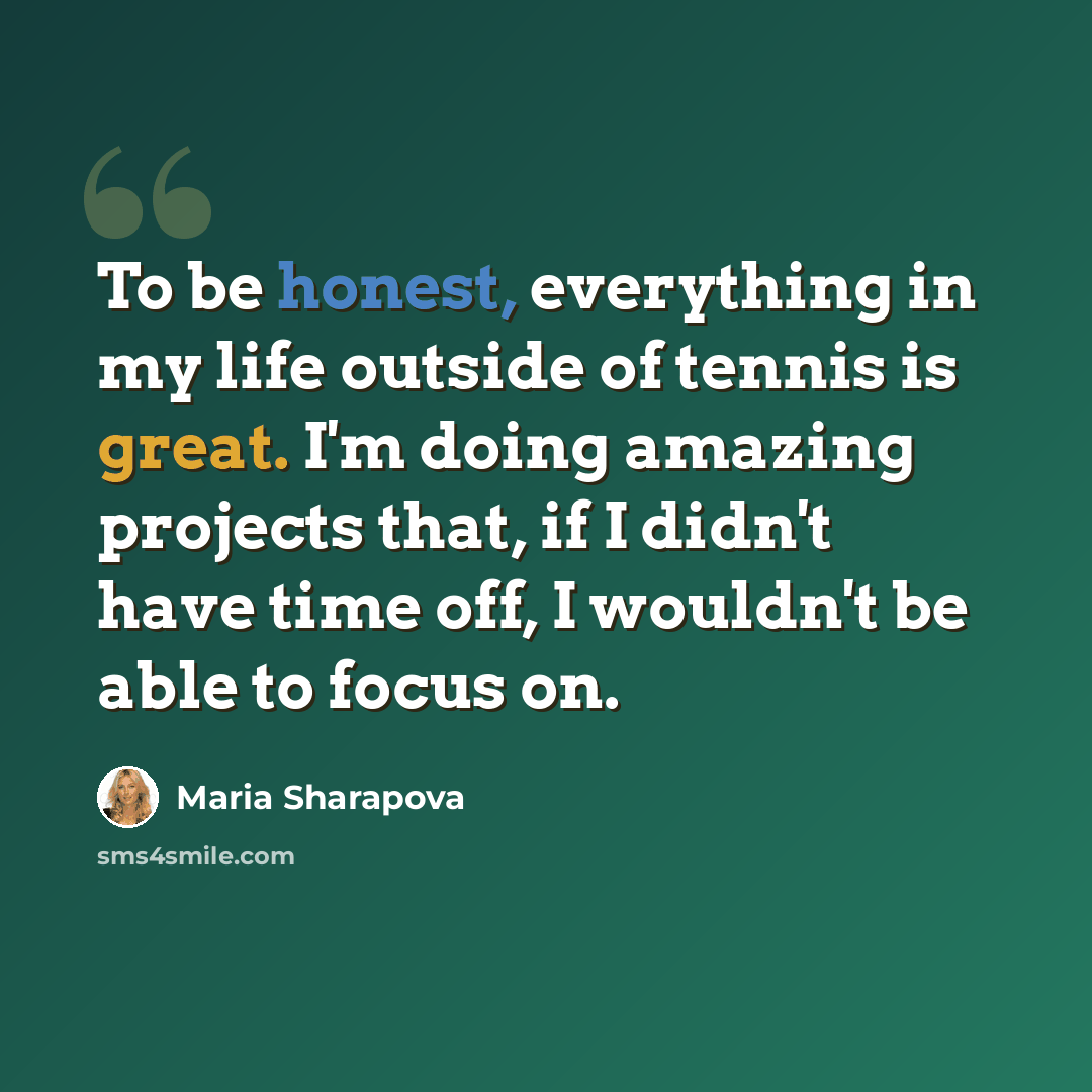 “To be honest, everything in my life outside of tennis is great. I'm doing amazing projects that, if I didn't have time off, I wouldn't be able to focus on.” quote by Maria Sharapova