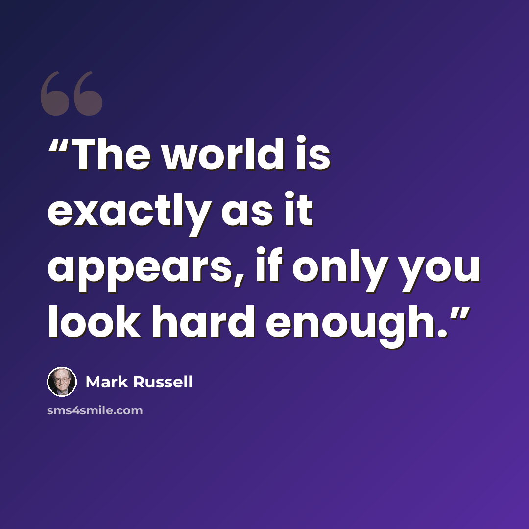 “The world is exactly as it appears, if only you look hard enough.” quote by Mark Russell