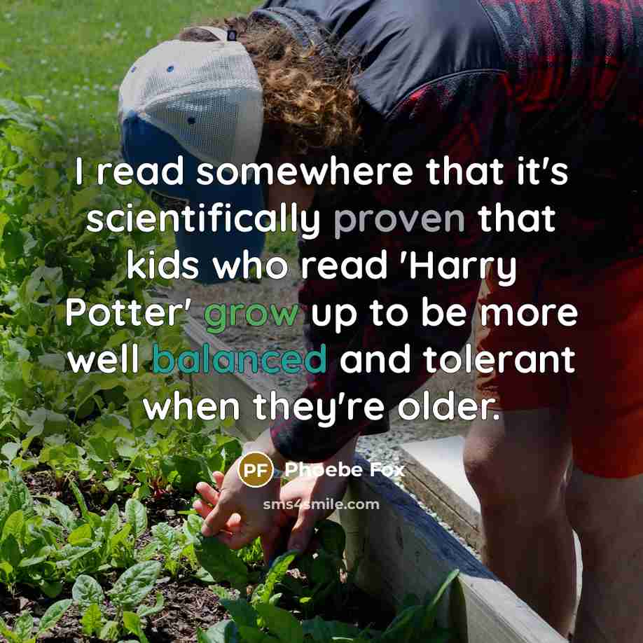 “I read somewhere that it's scientifically proven that kids who read 'Harry Potter' grow up to be more well balanced and tolerant when they're older.” quote by Phoebe Fox