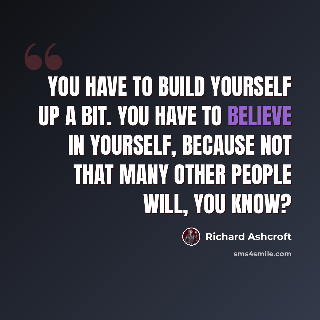 “You have to build yourself up a bit. You have to believe in yourself, because not that many other people will, you know?” quote by Richard Ashcroft