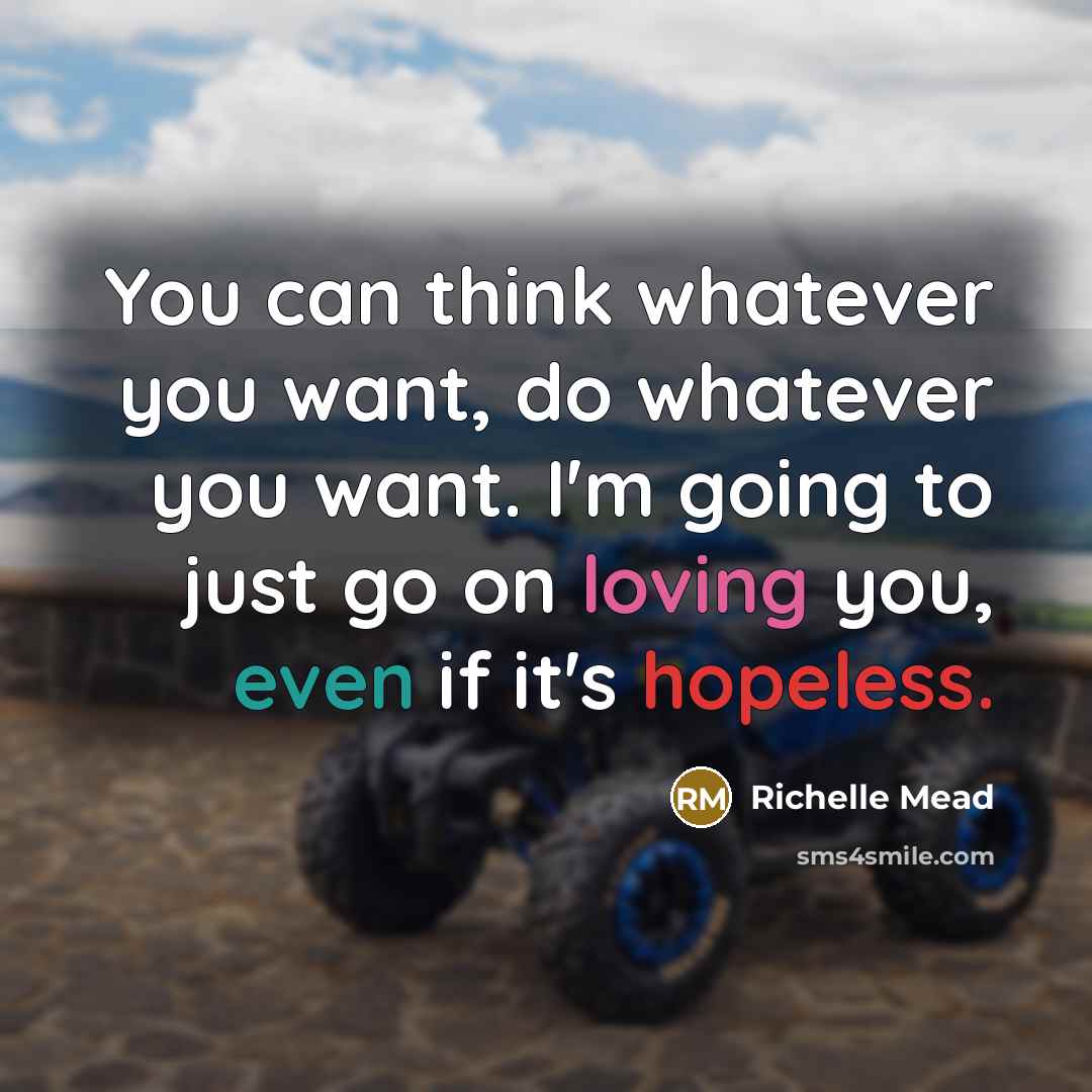 “You can think whatever you want, do whatever you want. I'm going to just go on loving you, even if it's hopeless.” quote by Richelle Mead