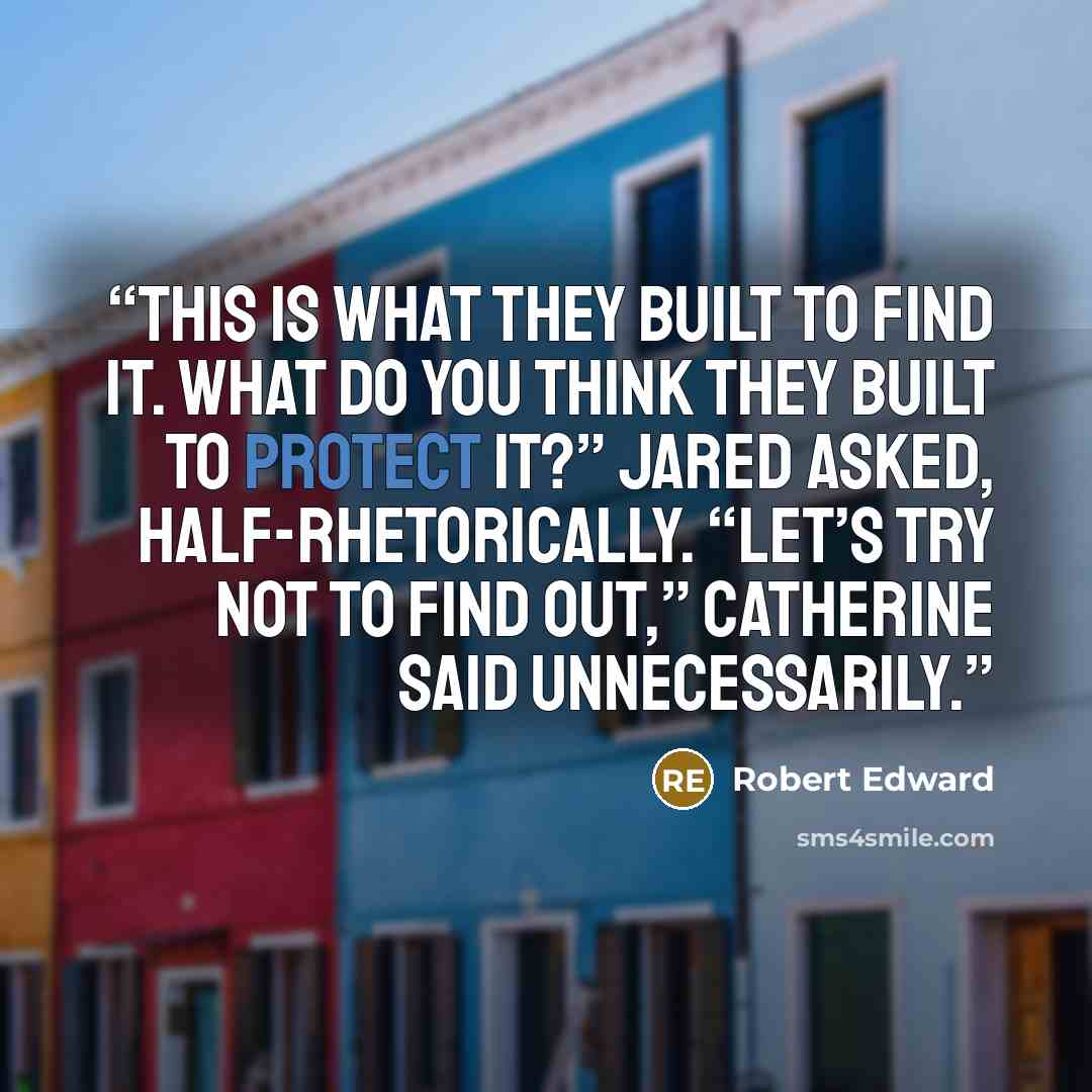 “This is what they built to find it. What do you think they built to protect it?” Jared asked, half-rhetorically. “Let’s try not to find out,” Catherine said unnecessarily.” quote by Robert Edward