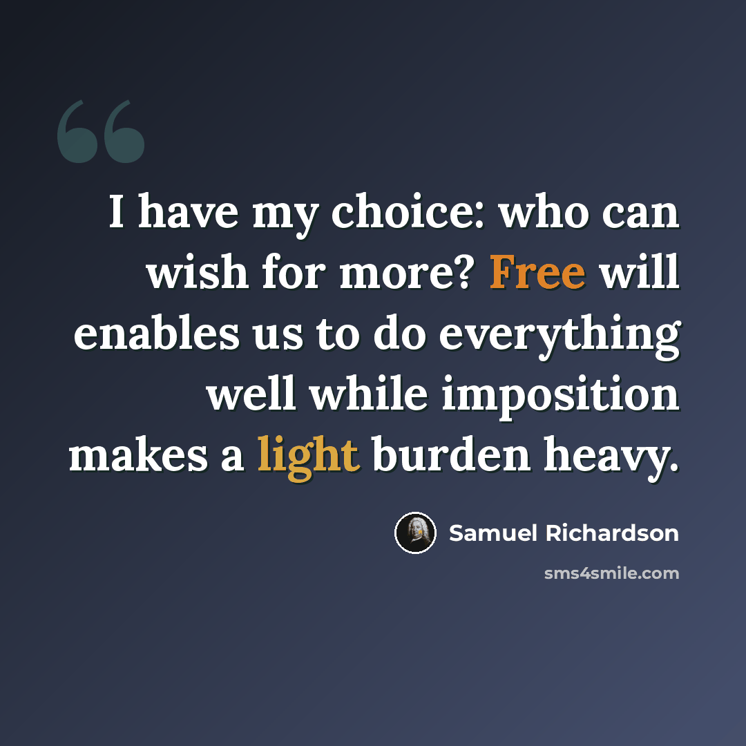 “I have my choice: who can wish for more? Free will enables us to do everything well while imposition makes a light burden heavy.” quote by Samuel Richardson