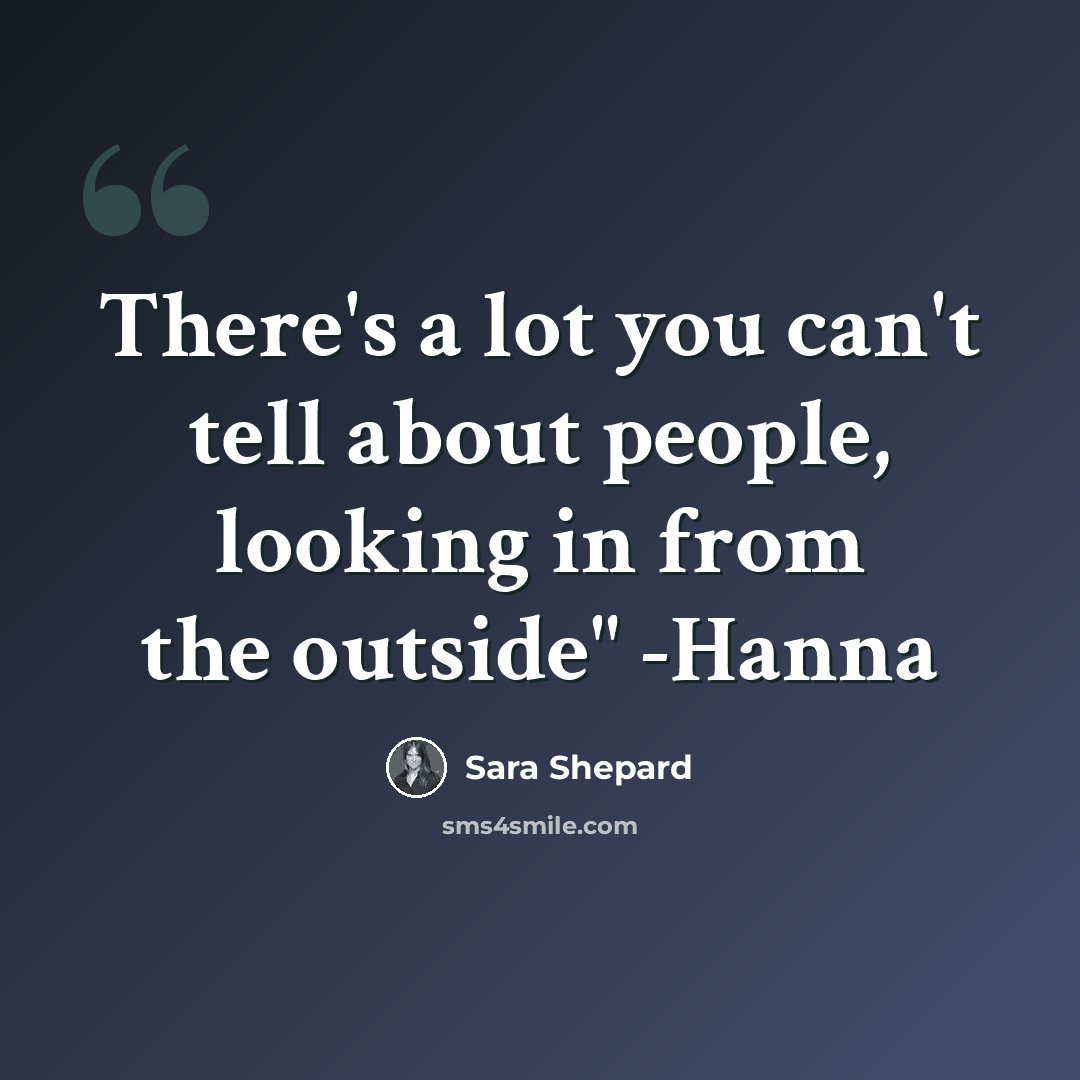 “There's a lot you can't tell about people, looking in from the outside" -Hanna” quote by Sara Shepard