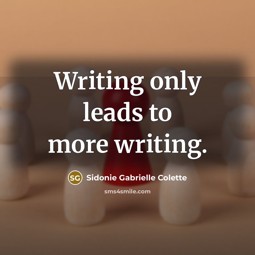 “Writing only leads to more writing.” quote by Sidonie Gabrielle Colette