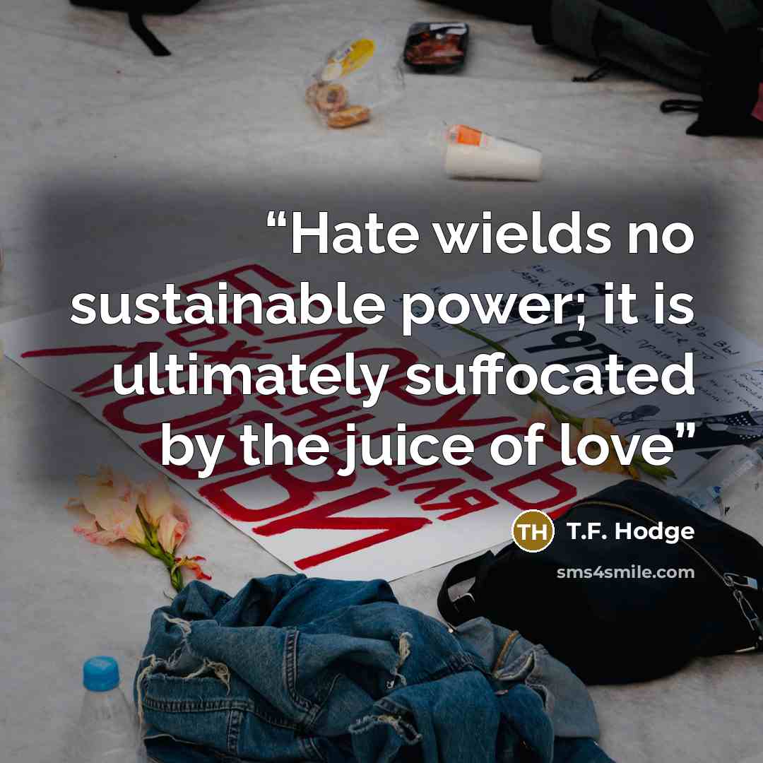 “Hate wields no sustainable power; it is ultimately suffocated by the juice of love” quote by T.F. Hodge