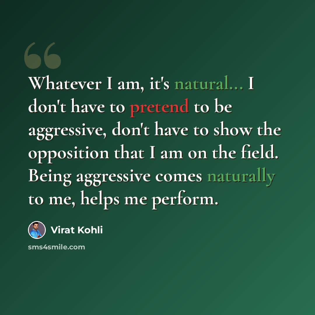 “Whatever I am, it's natural... I don't have to pretend to be aggressive, don't have to show the opposition that I am on the field. Being aggressive comes naturally to me, helps me perform.” quote by Virat Kohli