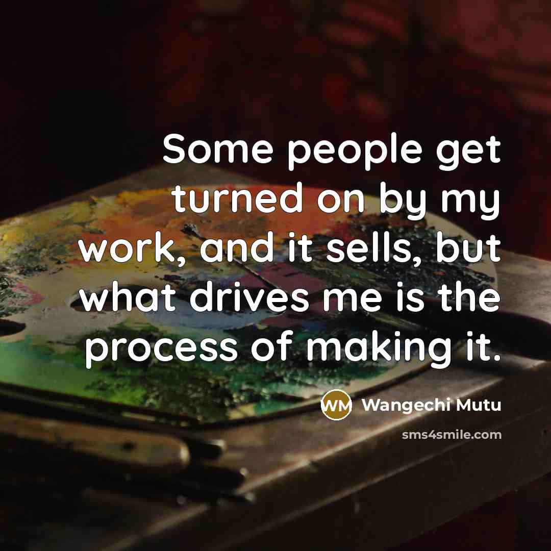 “Some people get turned on by my work, and it sells, but what drives me is the process of making it.” quote by Wangechi Mutu