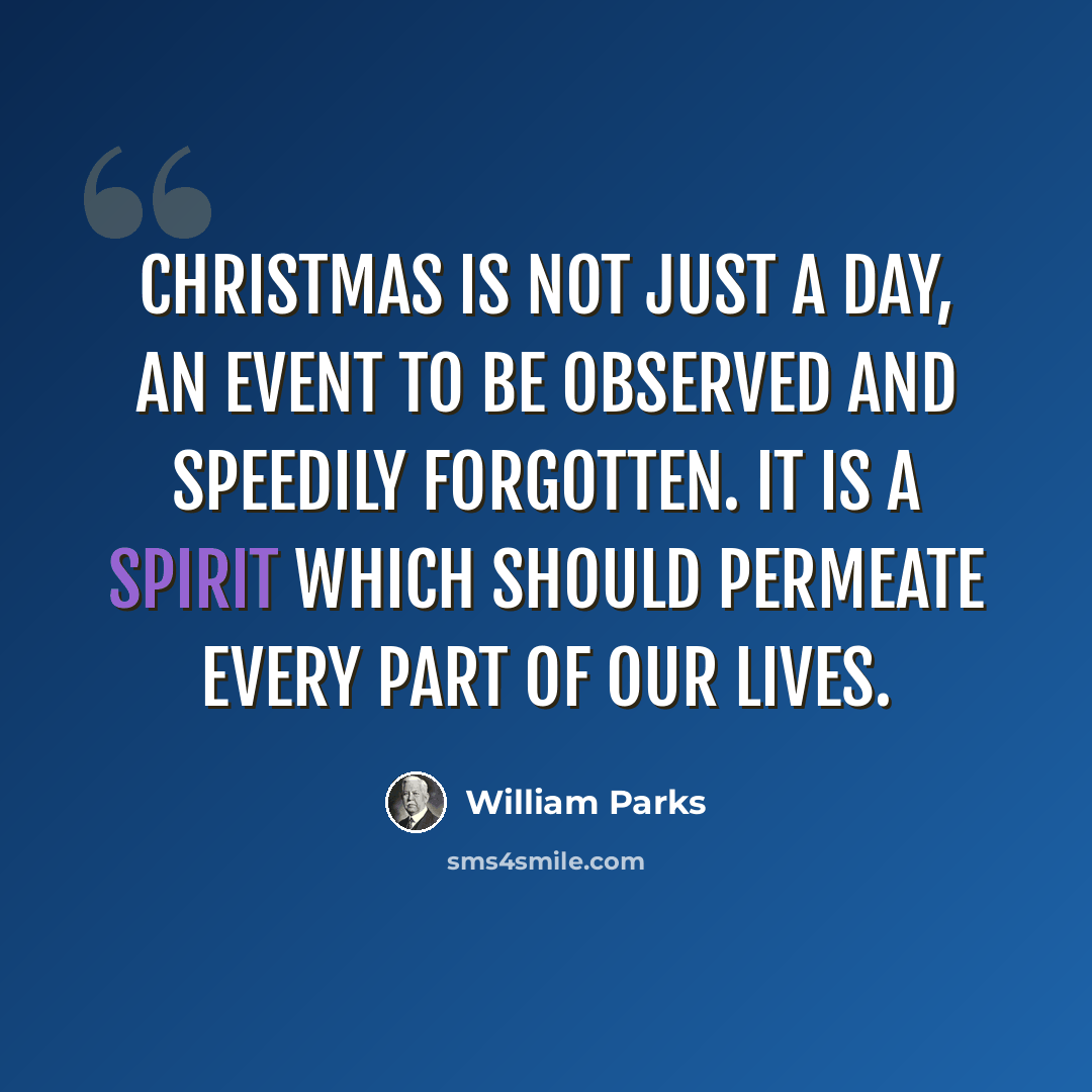 “Christmas is not just a day, an event to be observed and speedily forgotten. It is a spirit which should permeate every part of our lives.” quote by William Parks