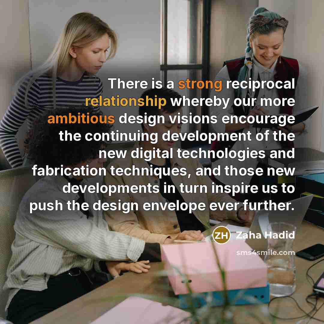 “There is a strong reciprocal relationship whereby our more ambitious design visions encourage the continuing development of the new digital technologies and fabrication techniques, and those new developments in turn inspire us to push the design envelope ever further.” quote by Zaha Hadid