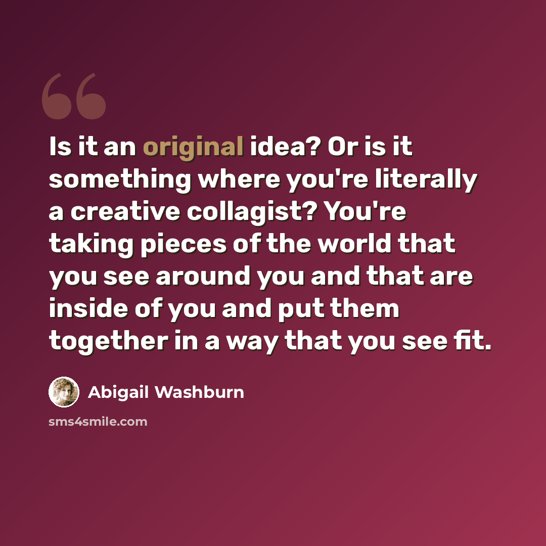 “Is it an original idea? Or is it something where you're literally a creative collagist? You're taking pieces of the world that you see around you and that are inside of you and put them together in a way that you see fit.” quote by Abigail Washburn